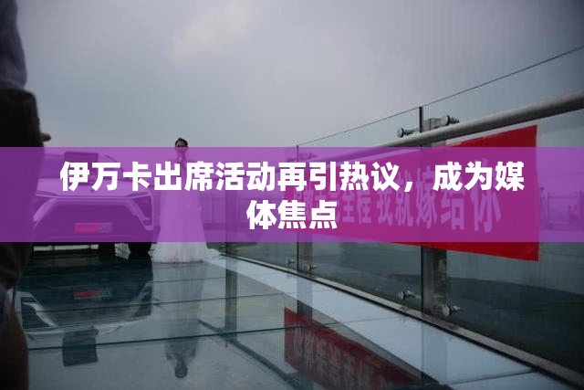 伊万卡出席活动再引热议，成为媒体焦点