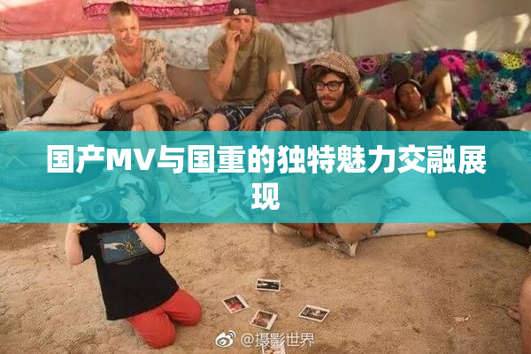 国产MV与国重的独特魅力交融展现