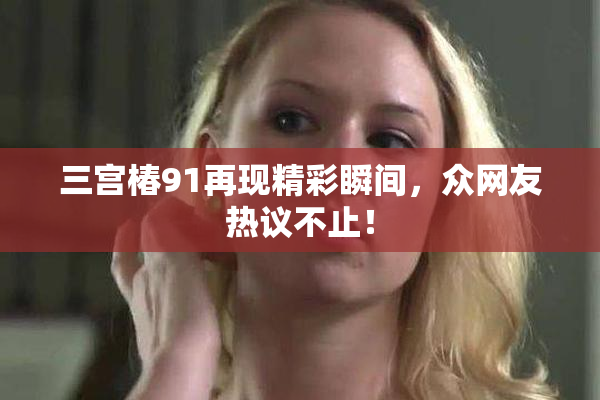 三宫椿91再现精彩瞬间，众网友热议不止！