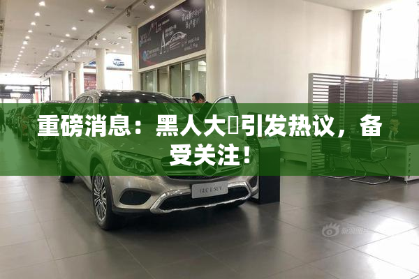 重磅消息：黑人大鷄引发热议，备受关注！