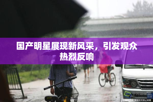 国产明星展现新风采，引发观众热烈反响