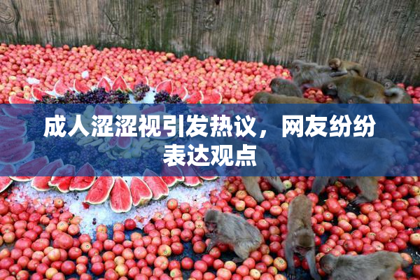 成人涩涩视引发热议，网友纷纷表达观点