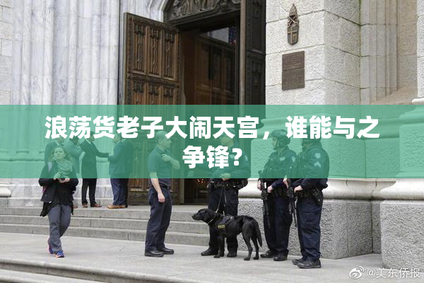 浪荡货老子大闹天宫，谁能与之争锋？