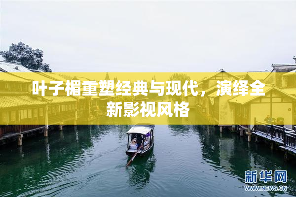叶子楣重塑经典与现代，演绎全新影视风格