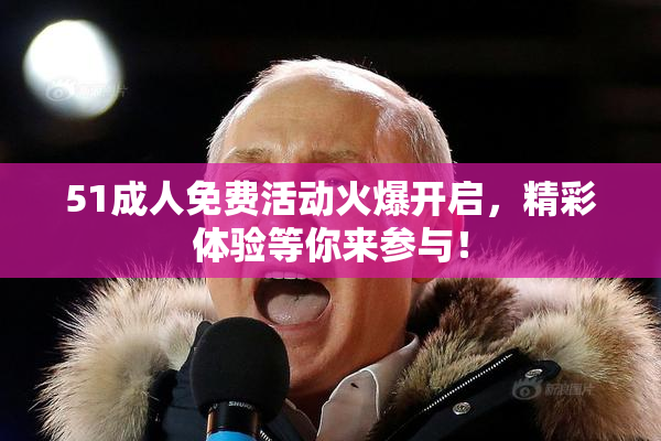 51成人免费活动火爆开启，精彩体验等你来参与！