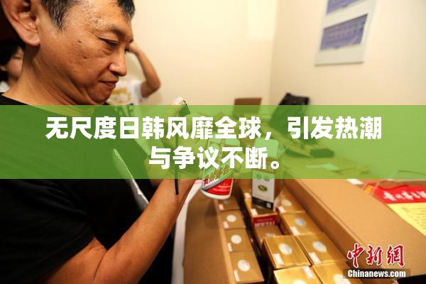 无尺度日韩风靡全球，引发热潮与争议不断。