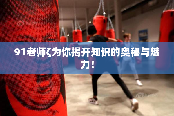 91老师ζ为你揭开知识的奥秘与魅力！