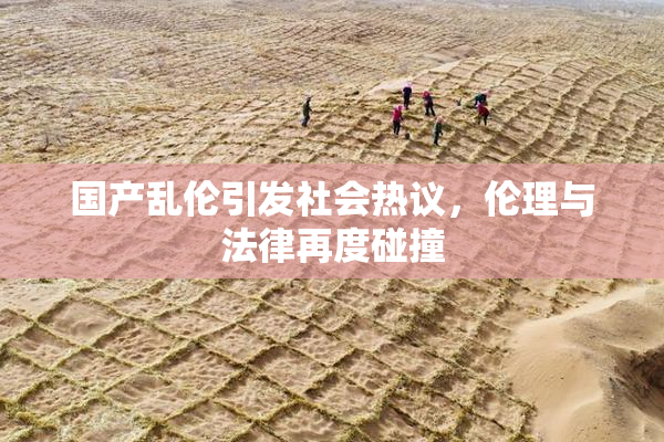 国产乱伦引发社会热议，伦理与法律再度碰撞