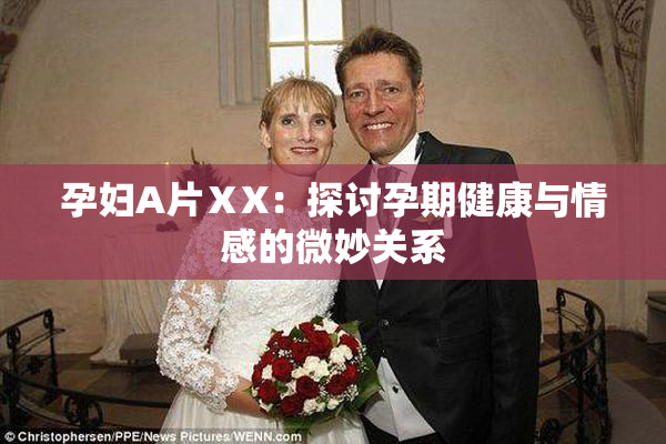 孕妇A片ⅩX：探讨孕期健康与情感的微妙关系