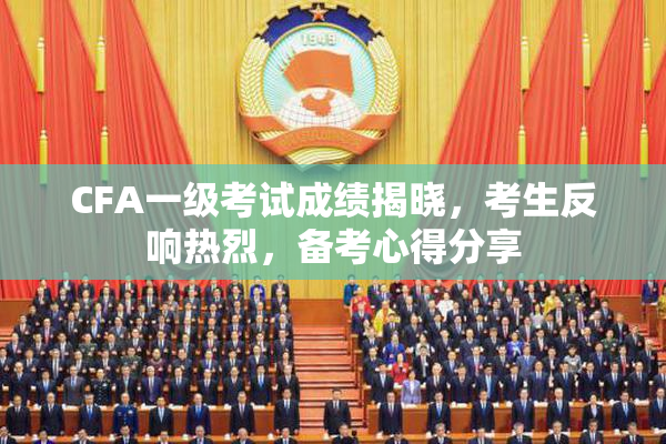 CFA一级考试成绩揭晓，考生反响热烈，备考心得分享