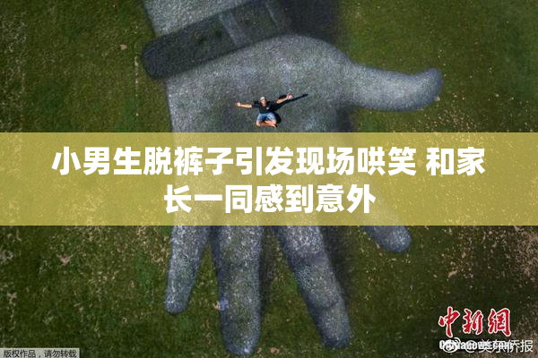 小男生脱裤子引发现场哄笑 和家长一同感到意外