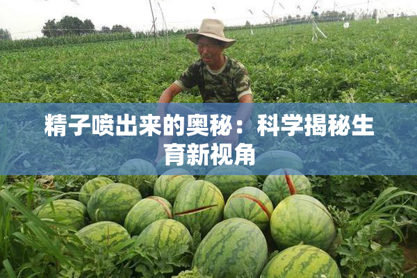 精子喷出来的奥秘：科学揭秘生育新视角