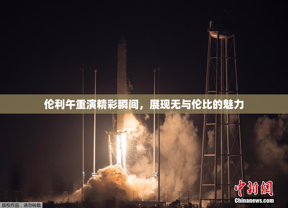伦利午重演精彩瞬间，展现无与伦比的魅力