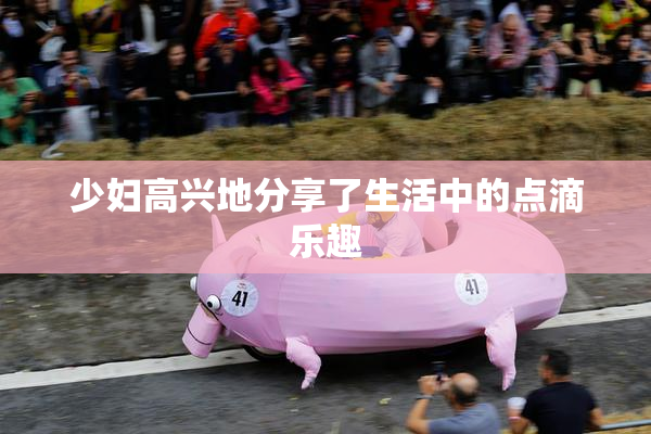 少妇高兴地分享了生活中的点滴乐趣