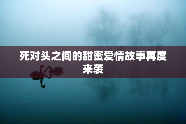 死对头之间的甜蜜爱情故事再度来袭