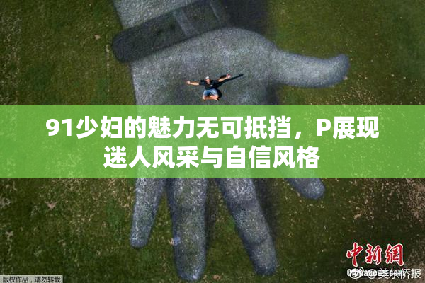 91少妇的魅力无可抵挡，P展现迷人风采与自信风格