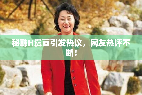 秘韩H漫画引发热议，网友热评不断！