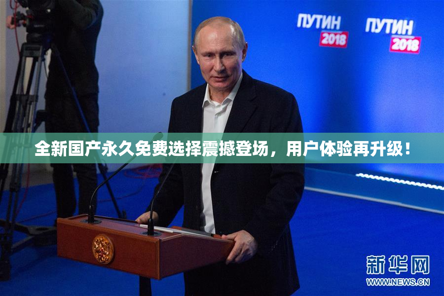 全新国产永久免费选择震撼登场，用户体验再升级！