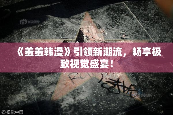 《羞羞韩漫》引领新潮流，畅享极致视觉盛宴！
