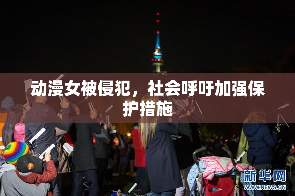 动漫女被侵犯，社会呼吁加强保护措施