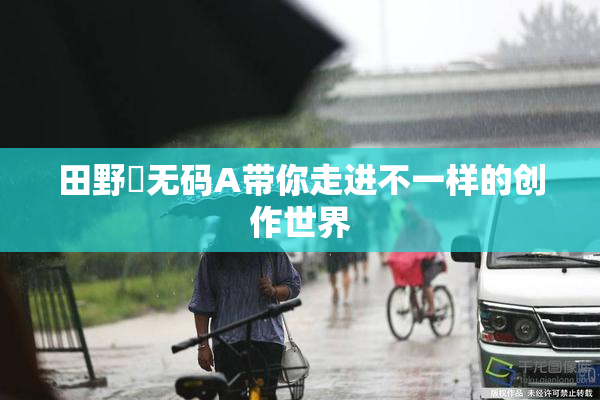 田野憂无码A带你走进不一样的创作世界