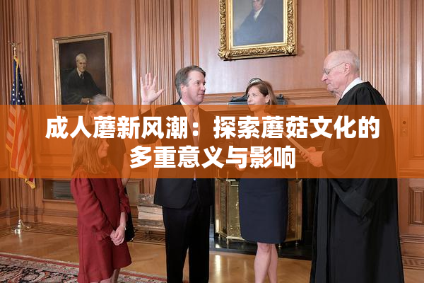 成人蘑新风潮：探索蘑菇文化的多重意义与影响