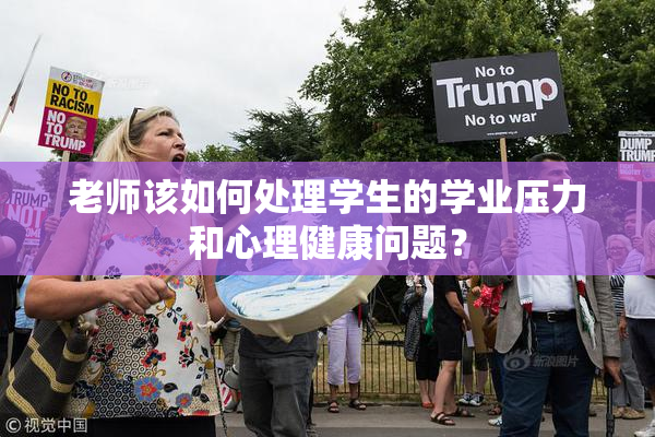 老师该如何处理学生的学业压力和心理健康问题？