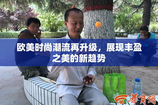 欧美时尚潮流再升级，展现丰盈之美的新趋势