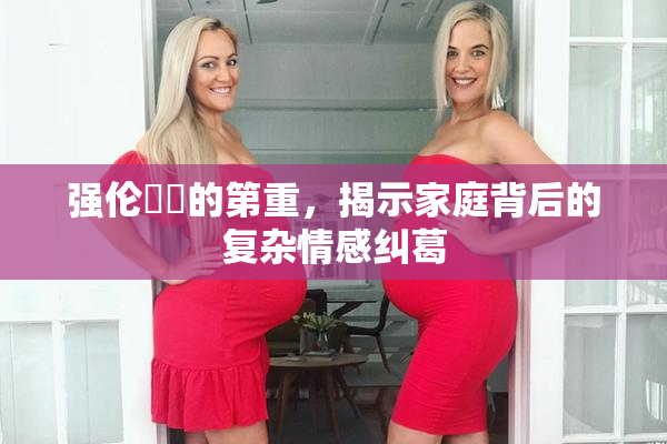 强伦妺妺的第重，揭示家庭背后的复杂情感纠葛