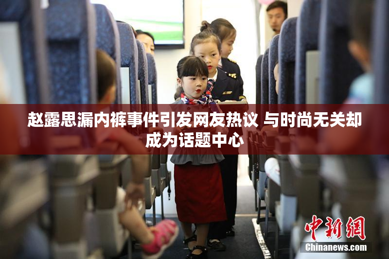 赵露思漏内裤事件引发网友热议 与时尚无关却成为话题中心