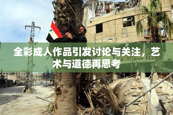 全彩成人作品引发讨论与关注，艺术与道德再思考