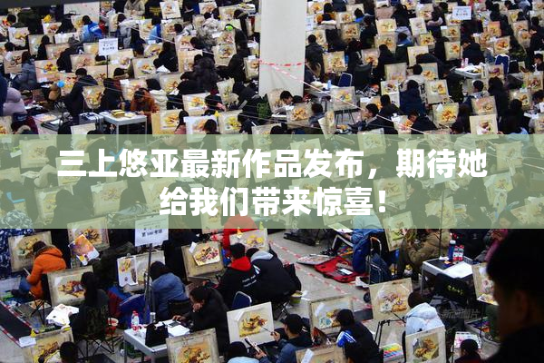 三上悠亚最新作品发布，期待她给我们带来惊喜！