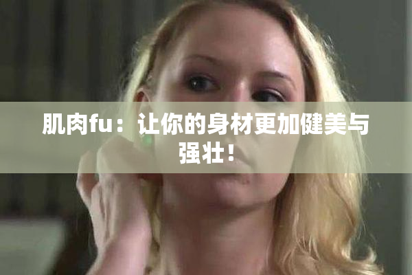 肌肉fu：让你的身材更加健美与强壮！