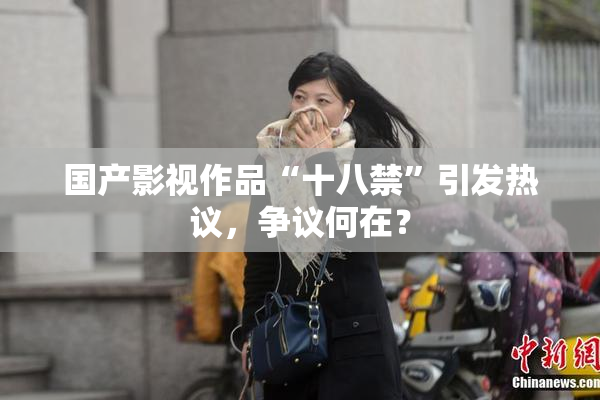 国产影视作品“十八禁”引发热议，争议何在？