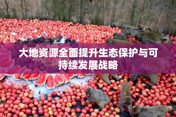 大地资源全面提升生态保护与可持续发展战略
