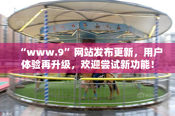 “www.9”网站发布更新，用户体验再升级，欢迎尝试新功能！