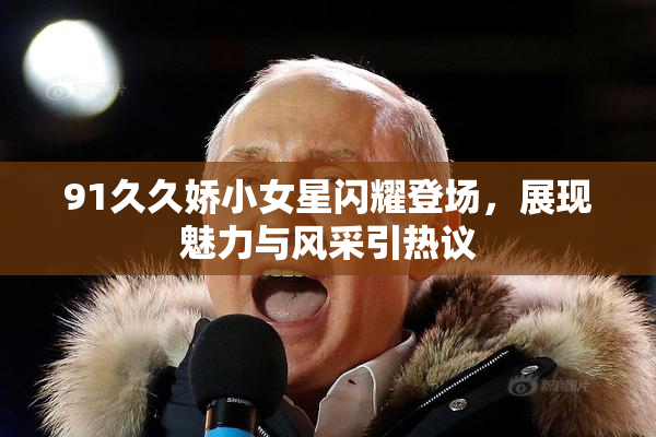 91久久娇小女星闪耀登场，展现魅力与风采引热议