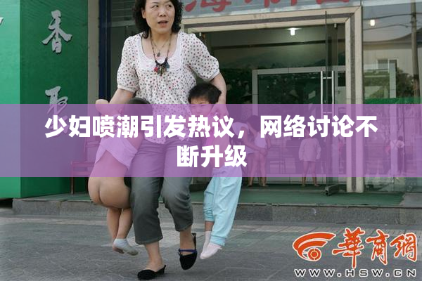 少妇喷潮引发热议，网络讨论不断升级