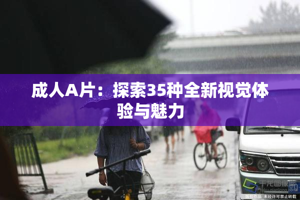 成人A片：探索35种全新视觉体验与魅力