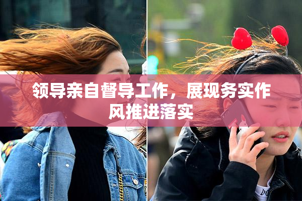 领导亲自督导工作，展现务实作风推进落实