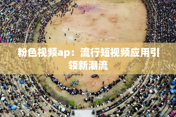 粉色视频ap：流行短视频应用引领新潮流