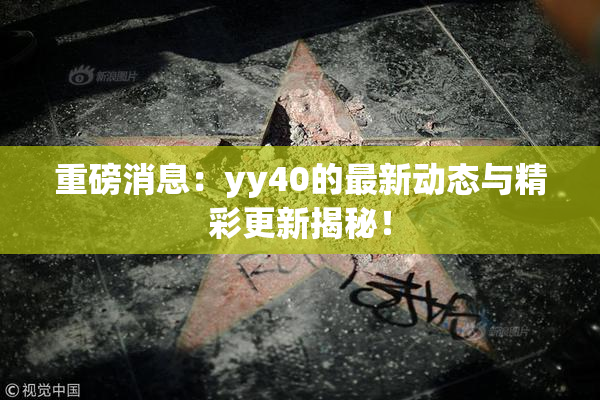 重磅消息：yy40的最新动态与精彩更新揭秘！