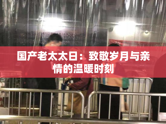 国产老太太日：致敬岁月与亲情的温暖时刻