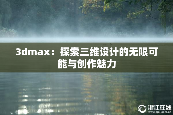 3dmax：探索三维设计的无限可能与创作魅力