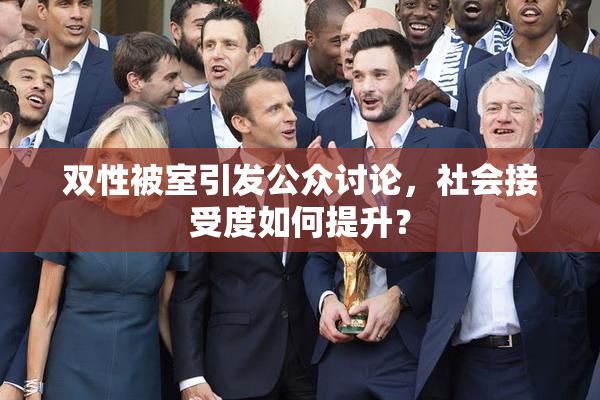 双性被室引发公众讨论，社会接受度如何提升？
