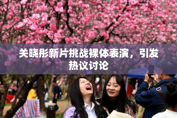 关晓彤新片挑战裸体表演，引发热议讨论