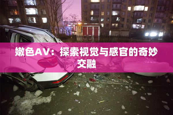 嫩色AV：探索视觉与感官的奇妙交融