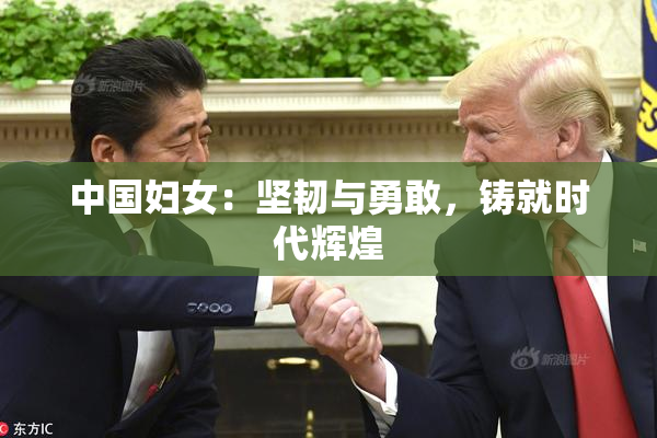 中国妇女：坚韧与勇敢，铸就时代辉煌