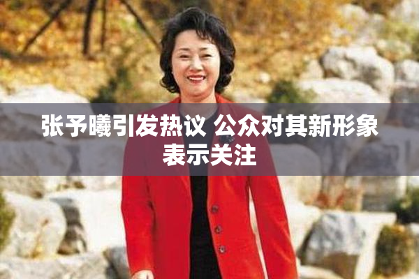 张予曦引发热议 公众对其新形象表示关注