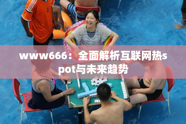 www666：全面解析互联网热spot与未来趋势